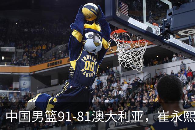 中国男篮91-81澳大利亚，崔永熙恢复信心，两锋线表现出色，球员评分出炉：王俊杰10分高诗岩3.4分