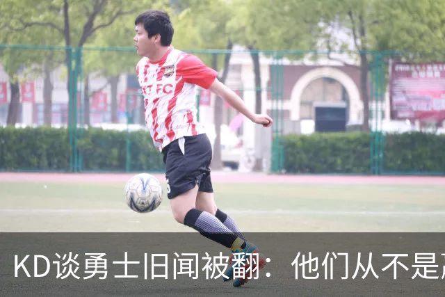 KD谈勇士旧闻被翻：他们从不是赢球豪门 对我来说那就是支下狗